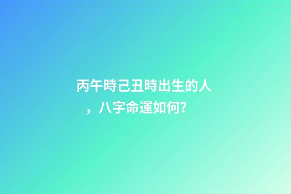 丙午時己丑時出生的人，八字命運如何？